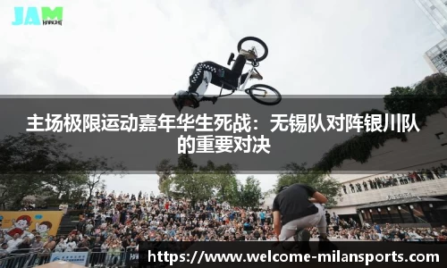 主场极限运动嘉年华生死战：无锡队对阵银川队的重要对决