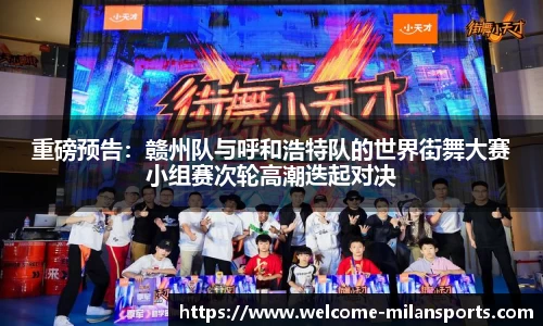 重磅预告：赣州队与呼和浩特队的世界街舞大赛小组赛次轮高潮迭起对决