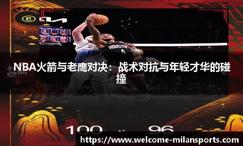 NBA火箭与老鹰对决：战术对抗与年轻才华的碰撞