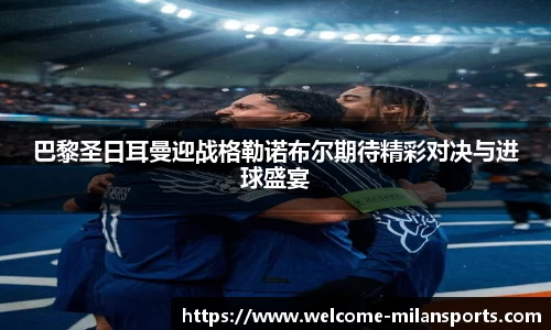 巴黎圣日耳曼迎战格勒诺布尔期待精彩对决与进球盛宴