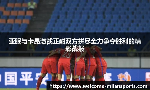 亚眠与卡昂激战正酣双方拼尽全力争夺胜利的精彩战报